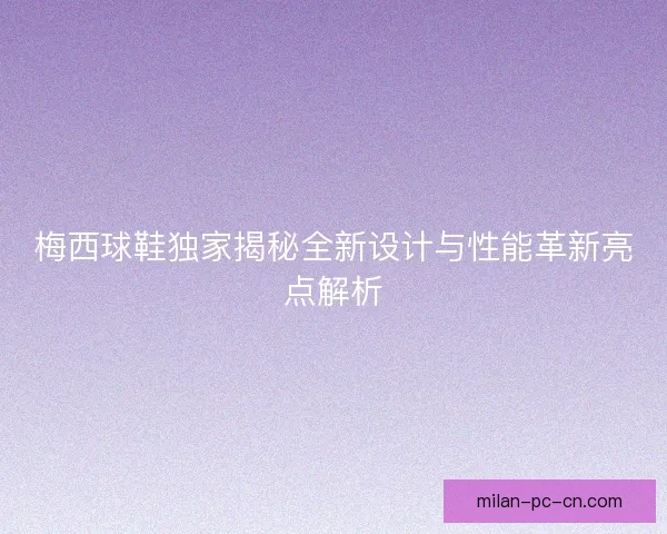 梅西球鞋独家揭秘全新设计与性能革新亮点解析