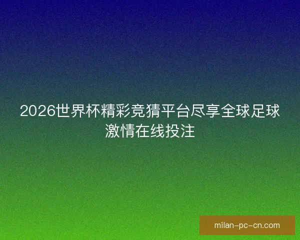 2026世界杯精彩竞猜平台尽享全球足球激情在线投注