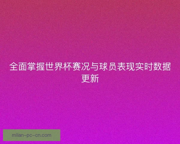 全面掌握世界杯赛况与球员表现实时数据更新