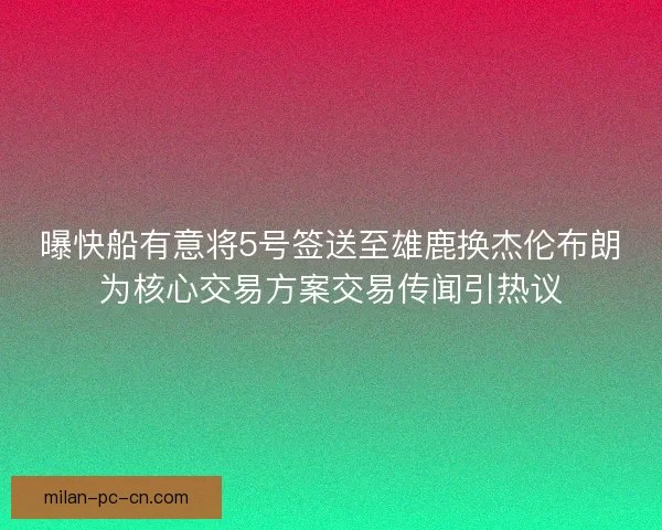 曝快船有意将5号签送至雄鹿换杰伦布朗为核心交易方案交易传闻引热议